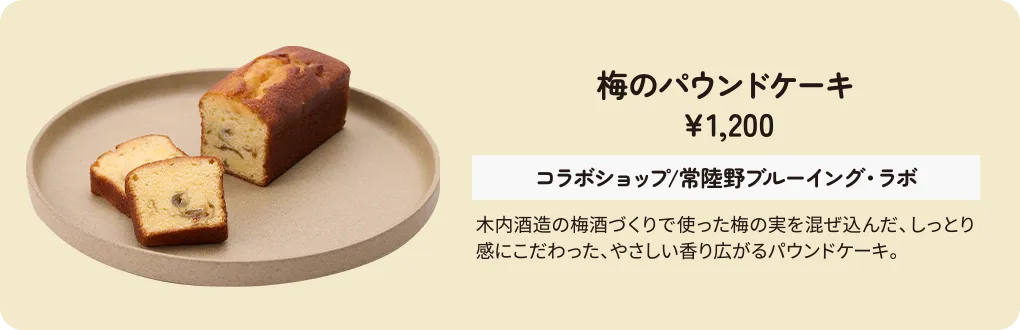 梅のパウンドケーキ　￥1,200　コラボショップ/常陸野ブルーイング・ラボ　木内酒造の梅酒づくりで使った梅の実を混ぜ込んだ、しっとり感にこだわった、やさしい香り広がるパウンドケーキ。