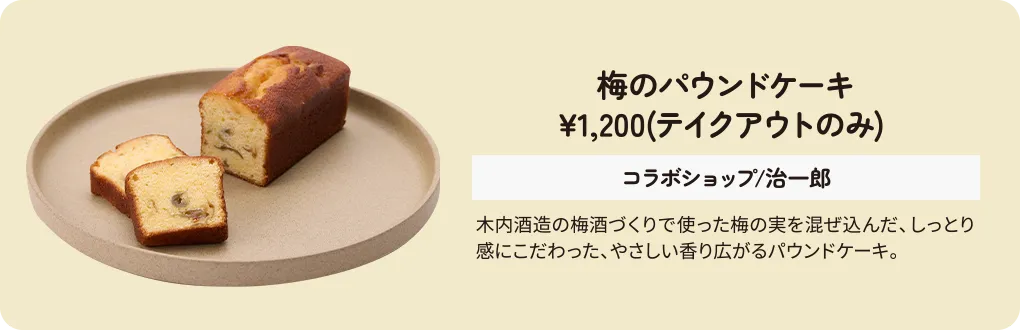 梅のパウンドケーキ　¥1,200(テイクアウトのみ) 　コラボショップ/治一郎　木内酒造の梅酒づくりで使った梅の実を混ぜ込んだ、しっとり感にこだわった、やさしい香り広がるパウンドケーキ。